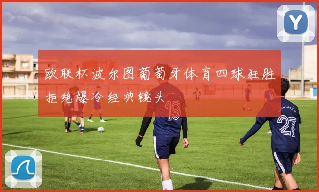 欧联杯波尔图葡萄牙体育四球狂胜拒绝爆冷经典镜头