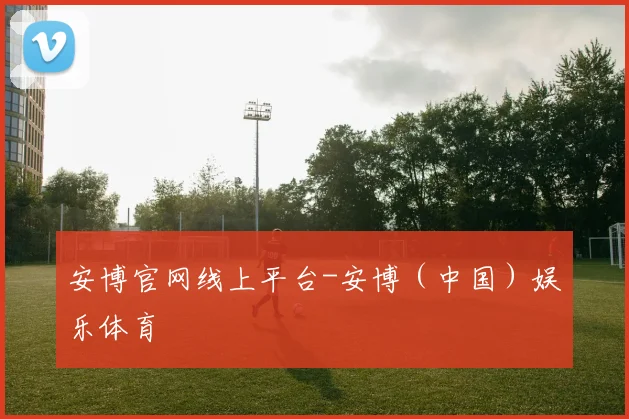 安博官网线上平台-安博（中国）娱乐体育