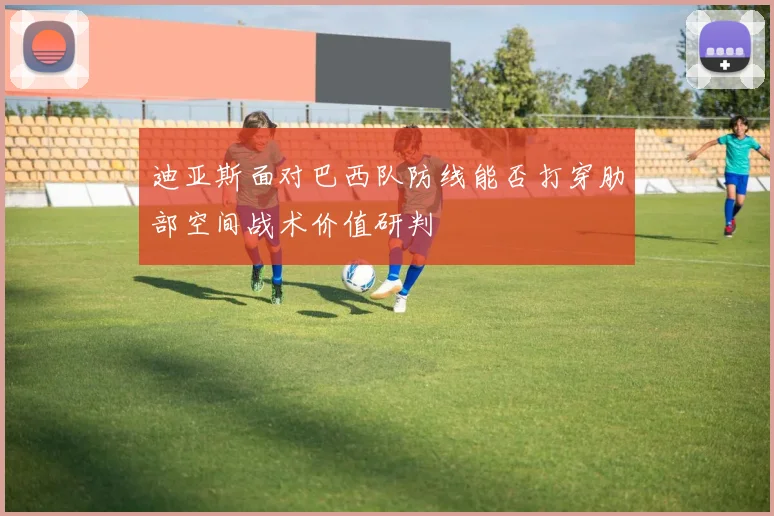 迪亚斯面对巴西队防线能否打穿肋部空间战术价值研判