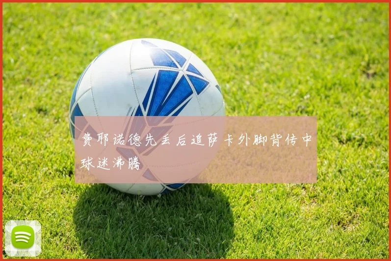 费耶诺德先丢后追萨卡外脚背传中球迷沸腾
