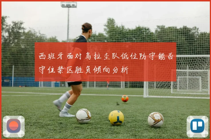 西班牙面对乌拉圭队低位防守能否守住禁区胜负倾向分析