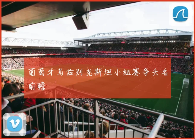 葡萄牙乌兹别克斯坦小组赛争头名前瞻