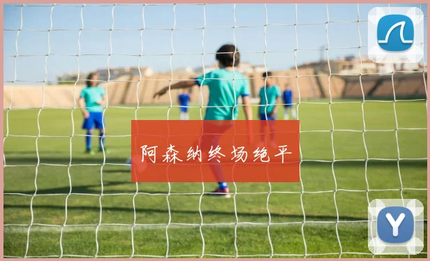 阿森纳终场绝平