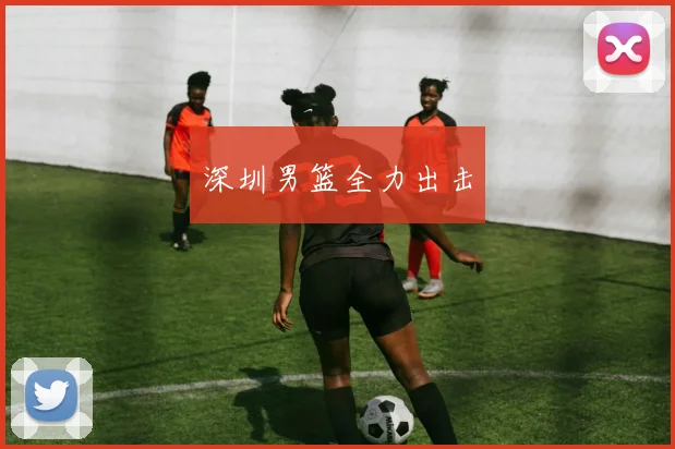深圳男篮全力出击