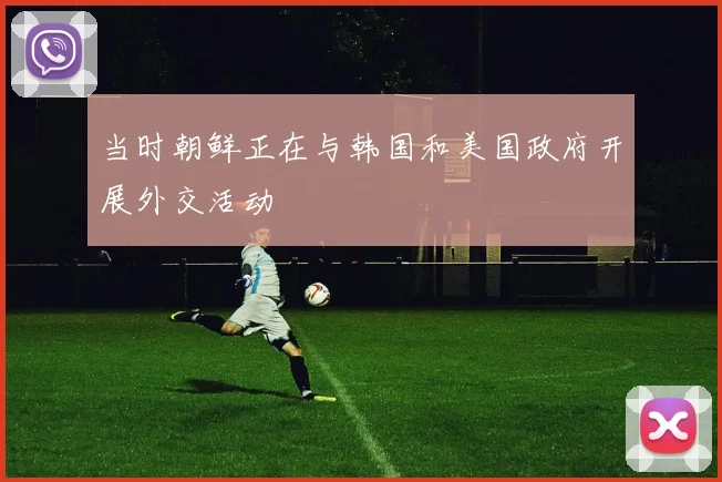 当时朝鲜正在与韩国和美国政府开展外交活动