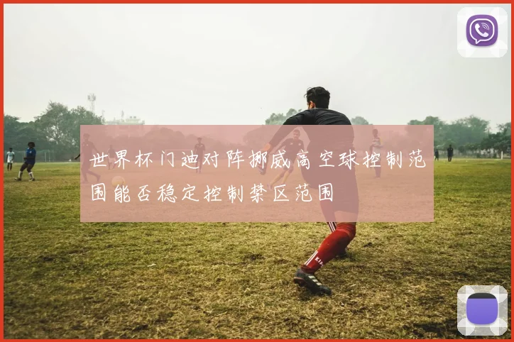 世界杯门迪对阵挪威高空球控制范围能否稳定控制禁区范围