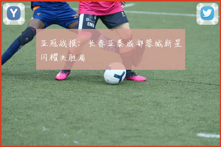 亚冠战报：长春亚泰成都蓉城新星闪耀决胜局