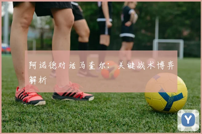 阿诺德对话马奎尔：关键战术博弈解析