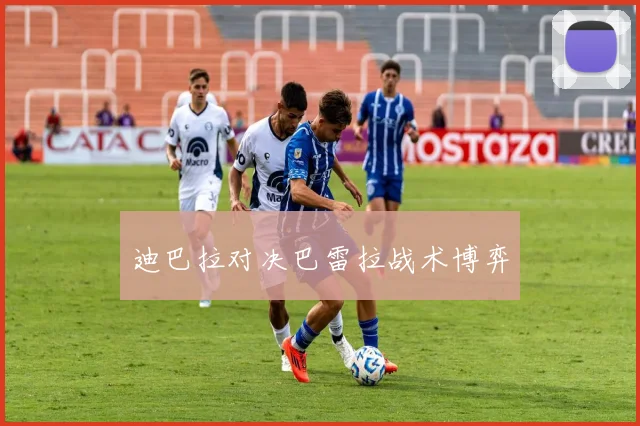 迪巴拉对决巴雷拉战术博弈