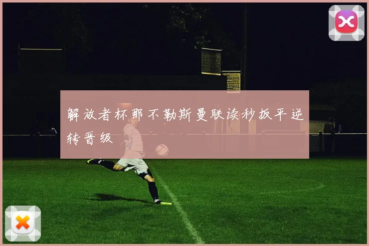 解放者杯那不勒斯曼联读秒扳平逆转晋级