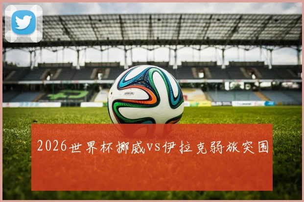 2026世界杯挪威vs伊拉克弱旅突围