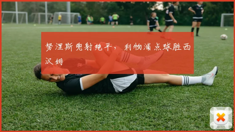 努涅斯兜射绝平，利物浦点球胜西汉姆