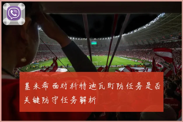 基米希面对科特迪瓦盯防任务是否关键防守任务解析