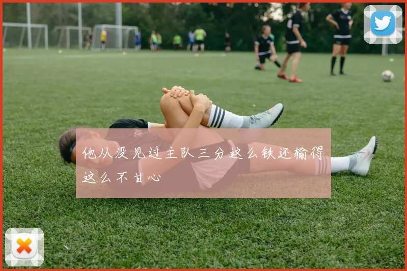 他从没见过主队三分这么铁还输得这么不甘心