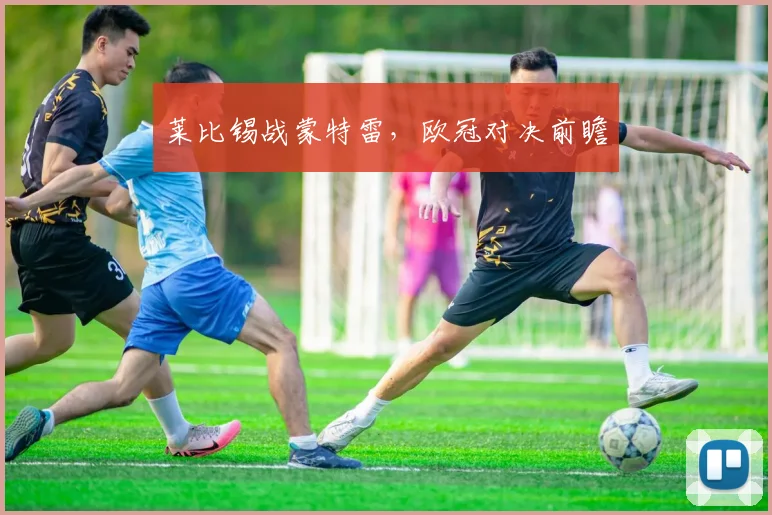 莱比锡战蒙特雷，欧冠对决前瞻