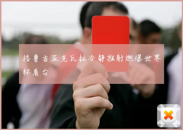 格鲁吉亚克瓦拉冷静推射燃爆世界杯看台
