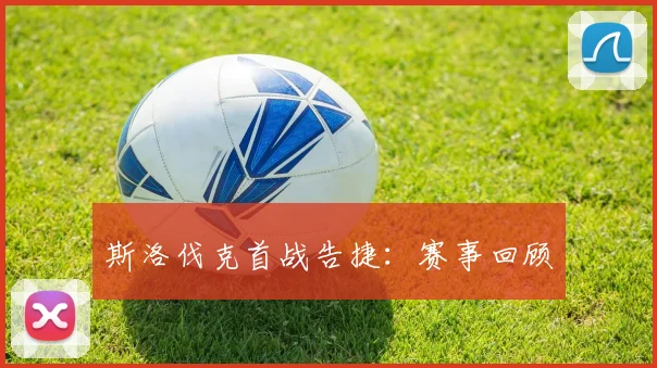 斯洛伐克首战告捷：赛事回顾