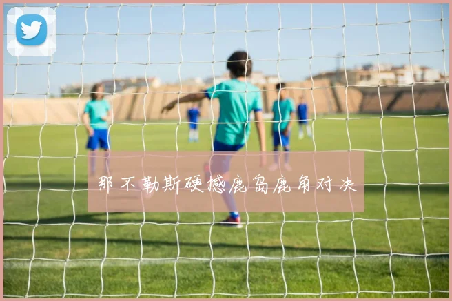 那不勒斯硬撼鹿岛鹿角对决