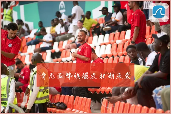 肯尼亚锋线爆发狂潮来袭