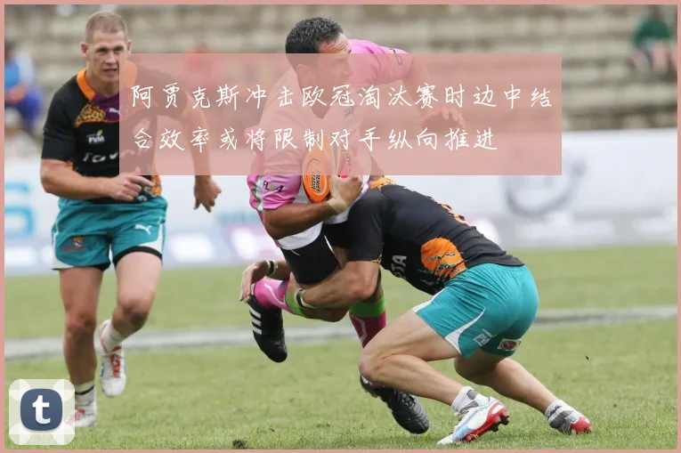 阿贾克斯冲击欧冠淘汰赛时边中结合效率或将限制对手纵向推进