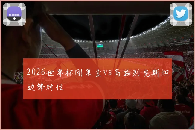 2026世界杯刚果金vs乌兹别克斯坦边锋对位