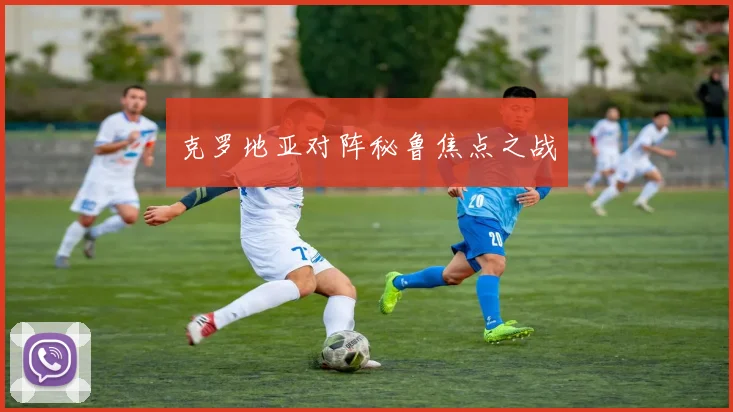 克罗地亚对阵秘鲁焦点之战