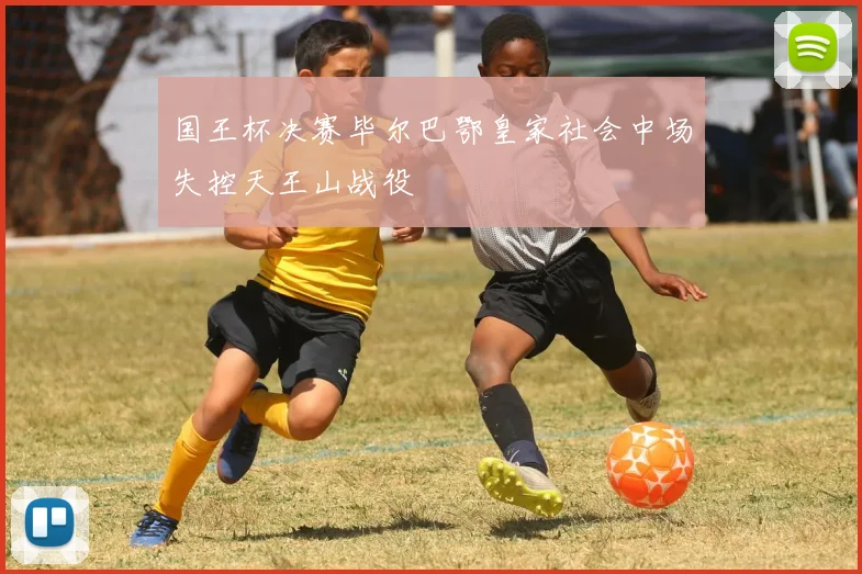 国王杯决赛毕尔巴鄂皇家社会中场失控天王山战役