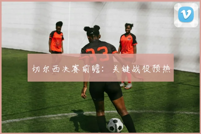 切尔西决赛前瞻：关键战役预热