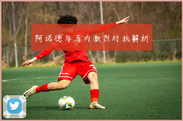 阿诺德与马内激烈对抗解析