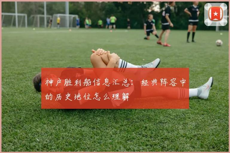 神户胜利船信息汇总：经典阵容中的历史地位怎么理解