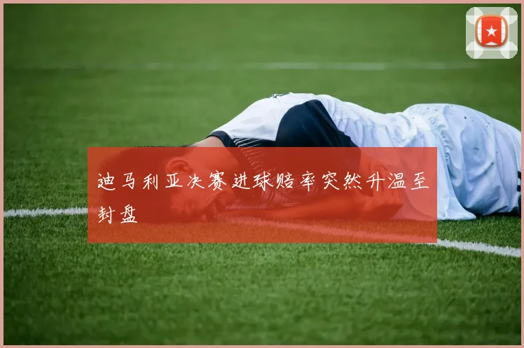 迪马利亚决赛进球赔率突然升温至封盘
