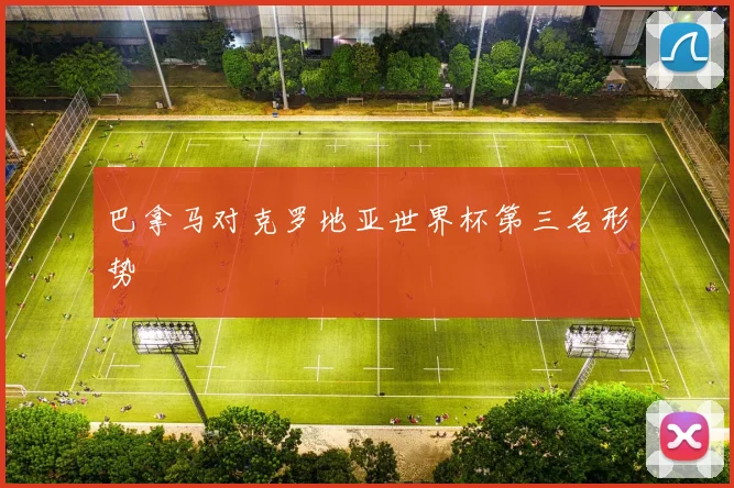 巴拿马对克罗地亚世界杯第三名形势