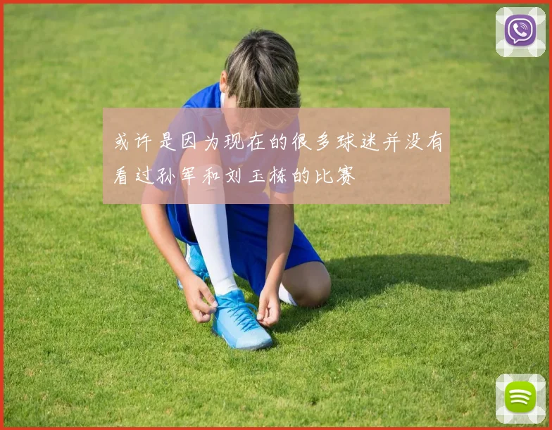 或许是因为现在的很多球迷并没有看过孙军和刘玉栋的比赛