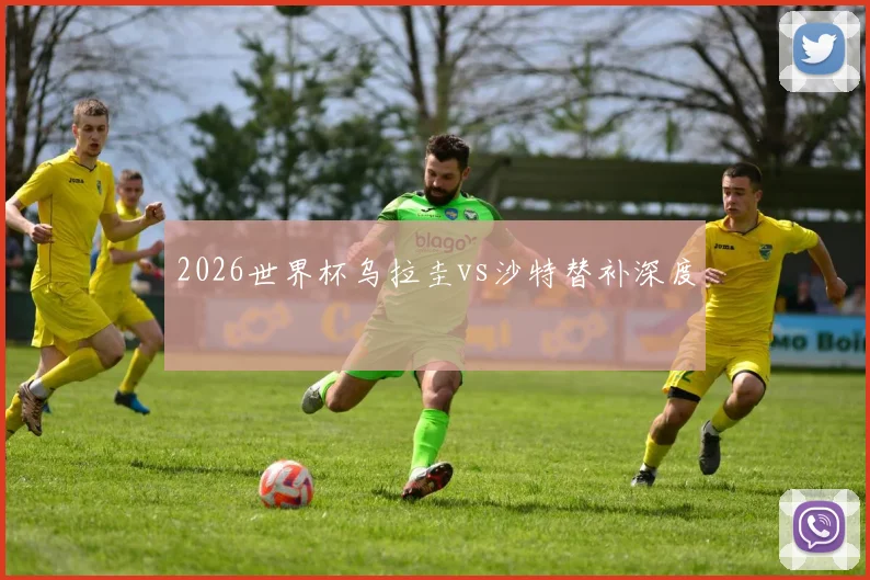 2026世界杯乌拉圭vs沙特替补深度