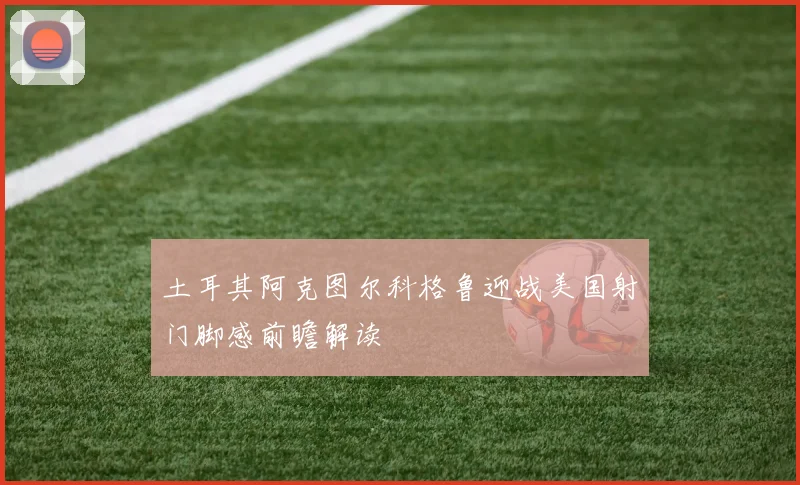 土耳其阿克图尔科格鲁迎战美国射门脚感前瞻解读