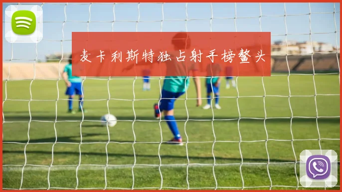 麦卡利斯特独占射手榜鳌头