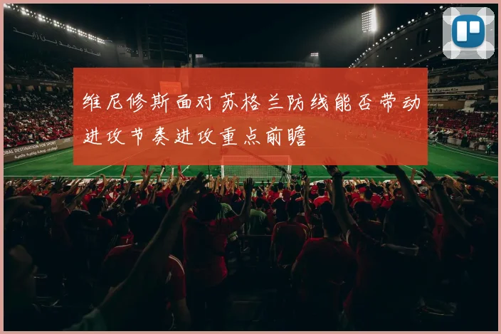 维尼修斯面对苏格兰防线能否带动进攻节奏进攻重点前瞻