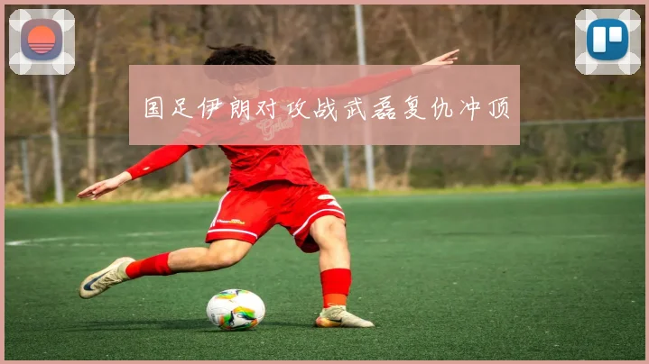 国足伊朗对攻战武磊复仇冲顶