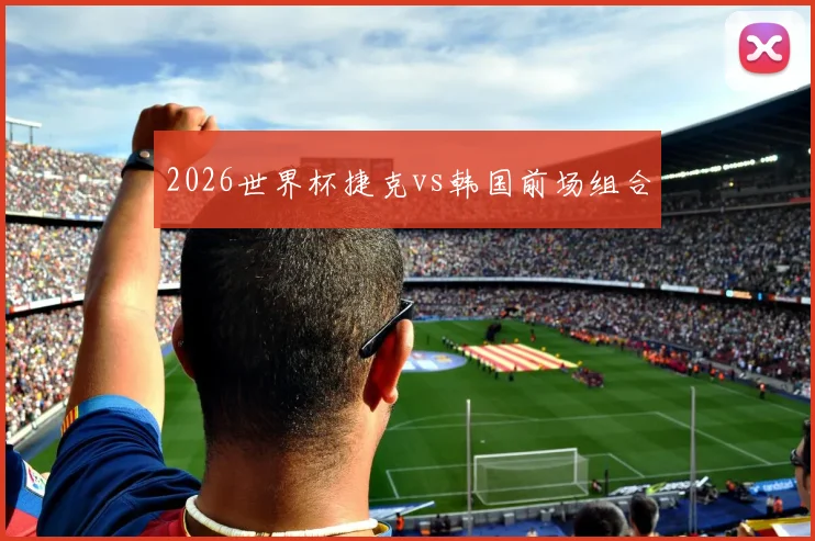 2026世界杯捷克vs韩国前场组合