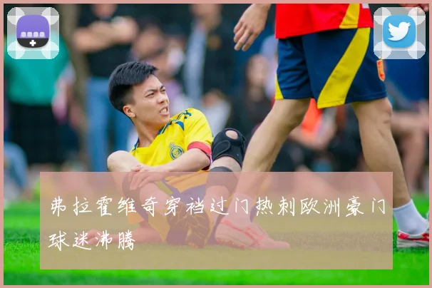 弗拉霍维奇穿裆过门热刺欧洲豪门球迷沸腾