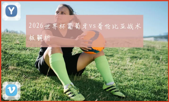 2026世界杯葡萄牙vs哥伦比亚战术板解析