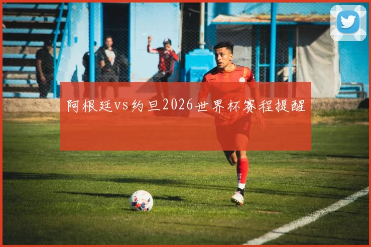 阿根廷vs约旦2026世界杯赛程提醒