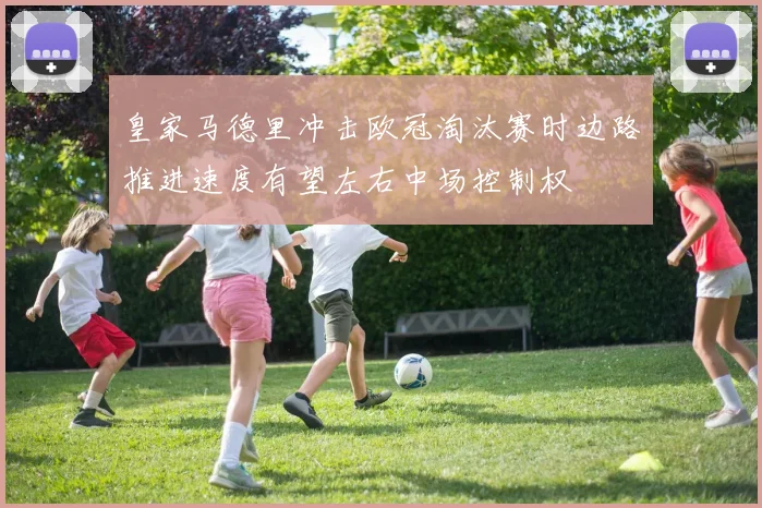 皇家马德里冲击欧冠淘汰赛时边路推进速度有望左右中场控制权