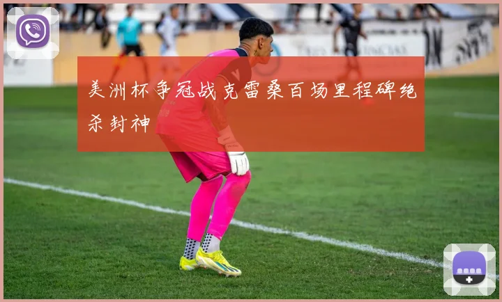 美洲杯争冠战克雷桑百场里程碑绝杀封神