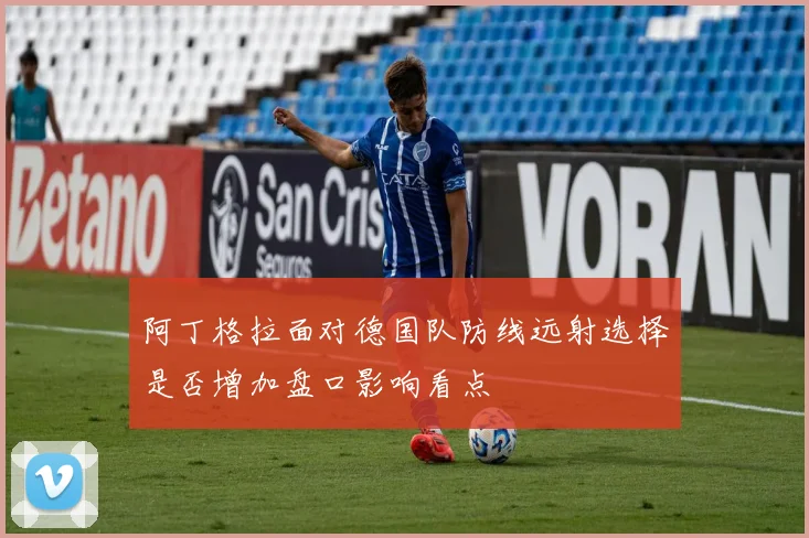 阿丁格拉面对德国队防线远射选择是否增加盘口影响看点