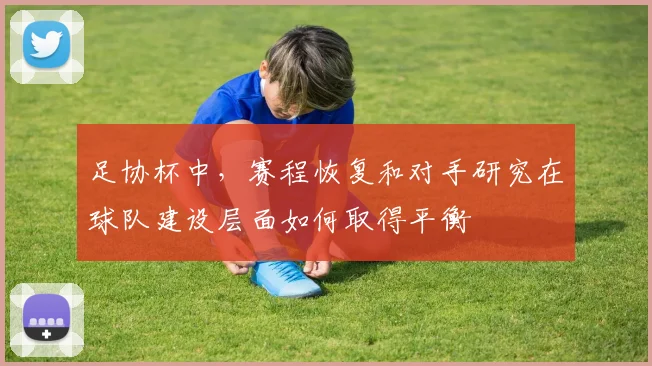 足协杯中，赛程恢复和对手研究在球队建设层面如何取得平衡