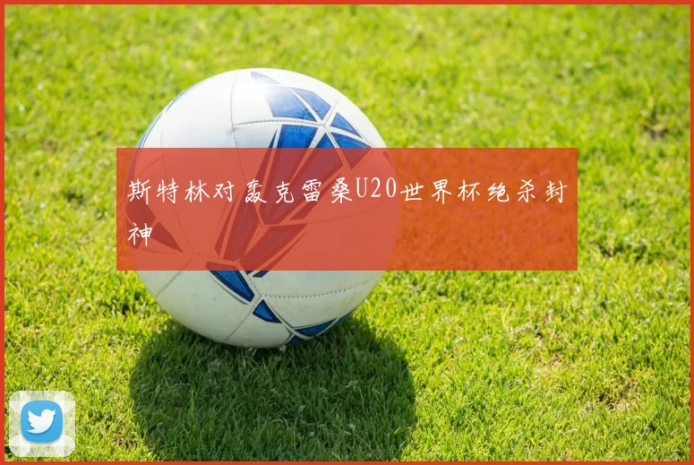 斯特林对轰克雷桑U20世界杯绝杀封神