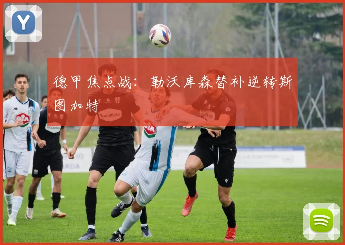 德甲焦点战：勒沃库森替补逆转斯图加特