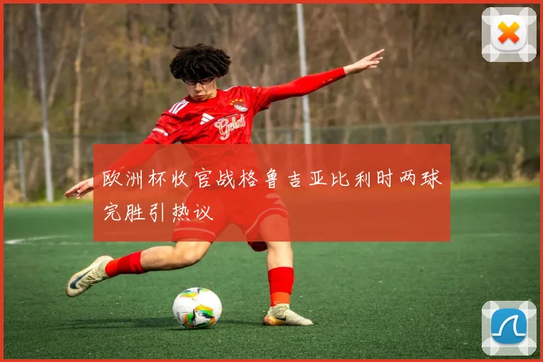 欧洲杯收官战格鲁吉亚比利时两球完胜引热议