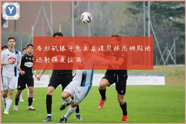 洛杉矶银河先丢后追贝林厄姆贴地远射强度拉满